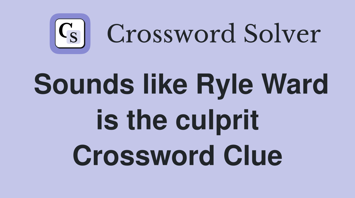 Sounds like Ryle Ward is the culprit Crossword Clue