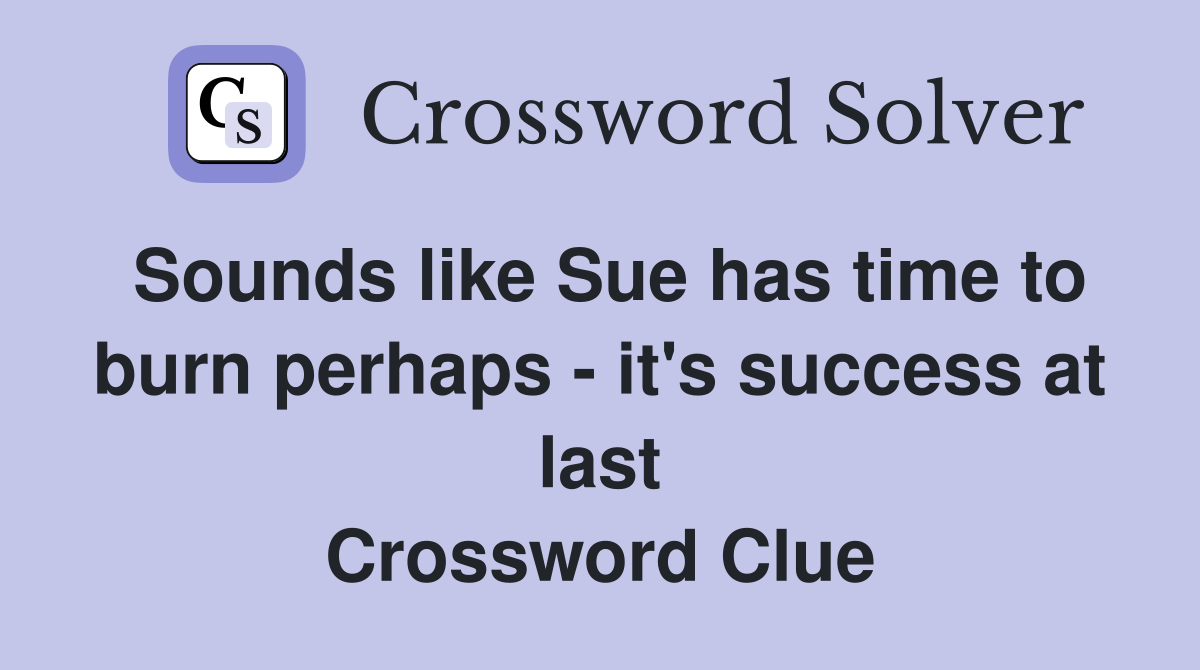 Sounds like Sue has time to burn perhaps - it's success at last Crossword Clue
