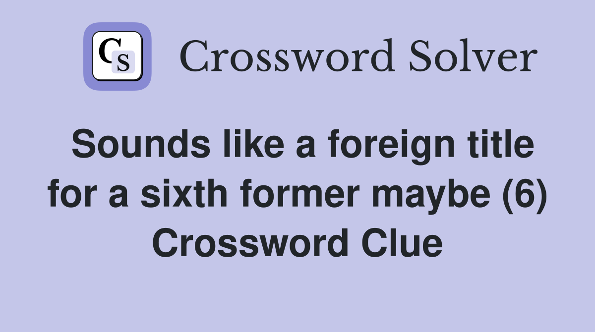Sounds like a foreign title for a sixth former maybe (6) Crossword Clue