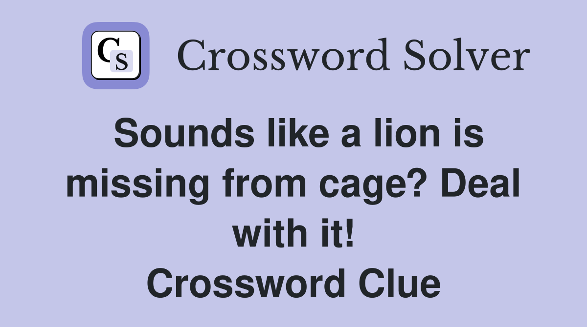 Sounds like a lion is missing from cage? Deal with it! Crossword Clue