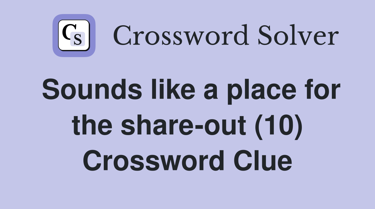 Sounds like a place for the share-out (10) Crossword Clue