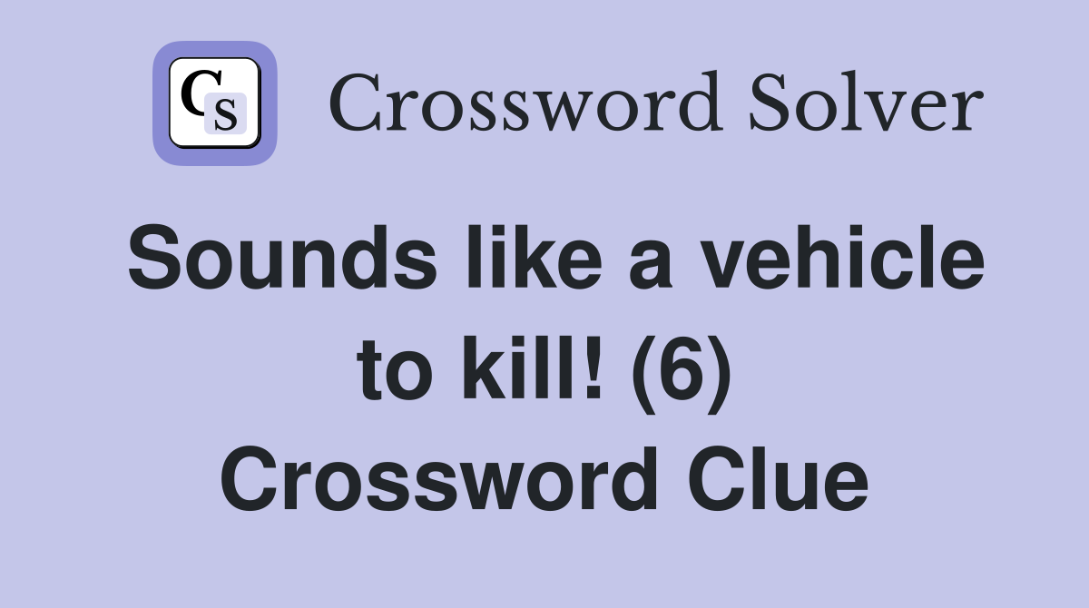 Sounds like a vehicle to kill! (6) Crossword Clue