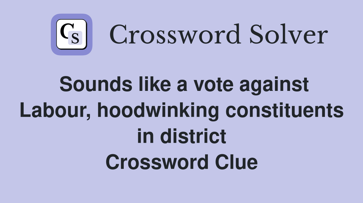 Sounds like a vote against Labour, hoodwinking constituents in district Crossword Clue