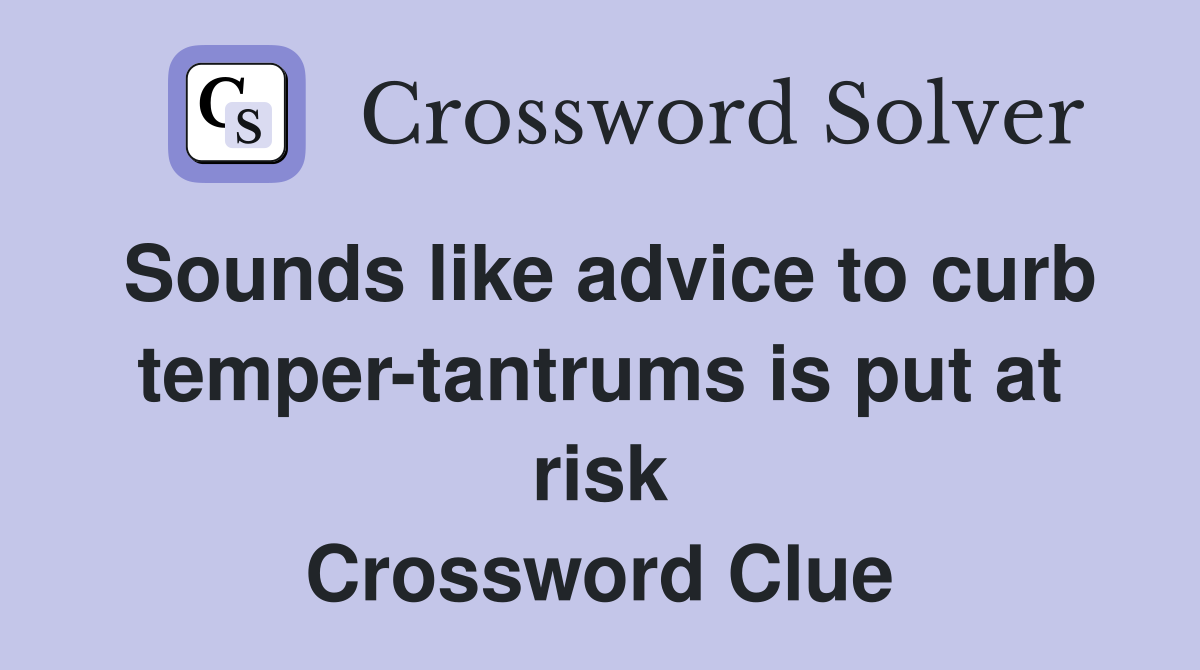 Sounds like advice to curb temper-tantrums is put at risk Crossword Clue