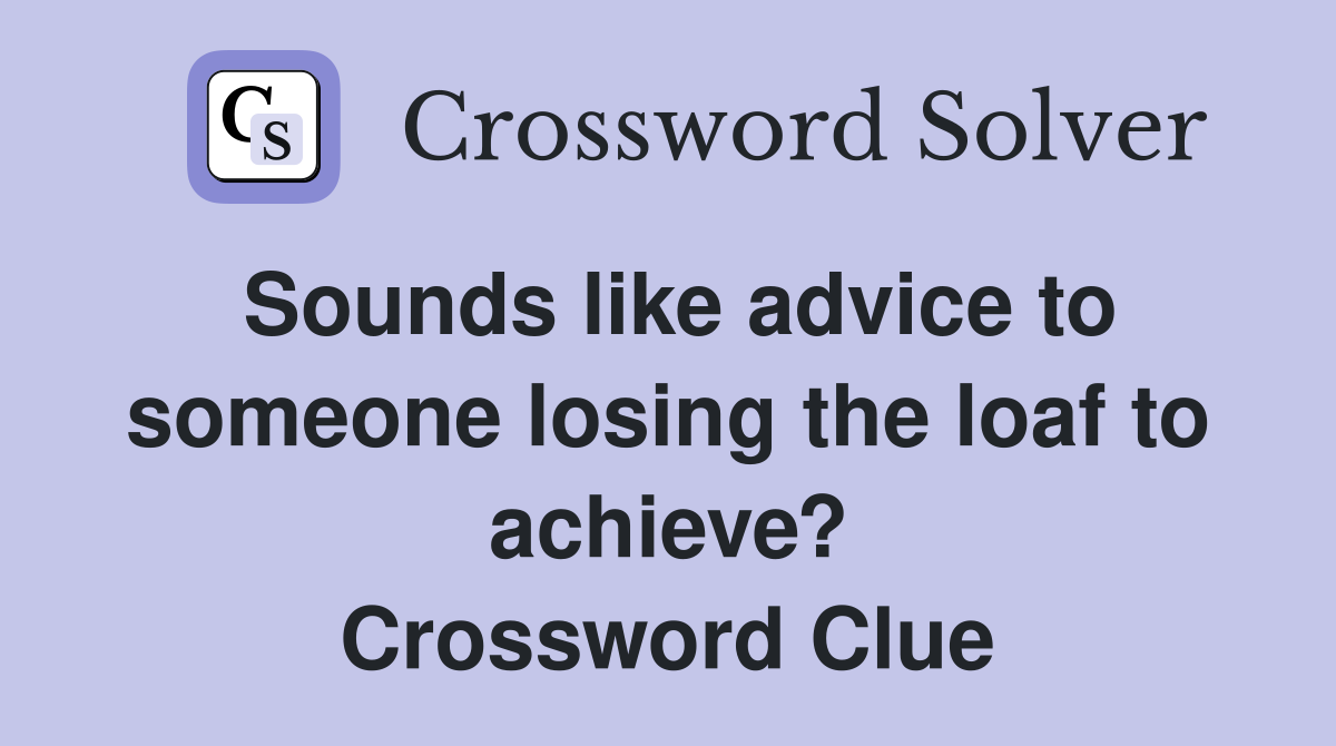 Sounds like advice to someone losing the loaf to achieve? Crossword Clue