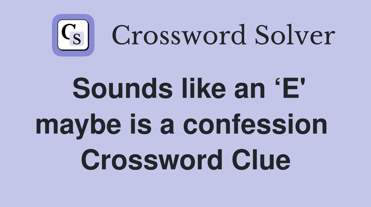 Sounds like an ‘E' maybe is a confession  Crossword Clue