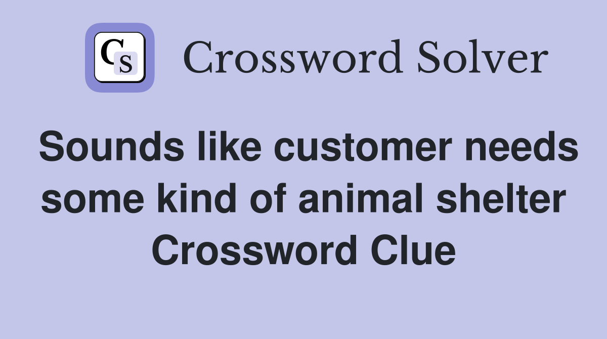 Sounds like customer needs some kind of animal shelter Crossword Clue