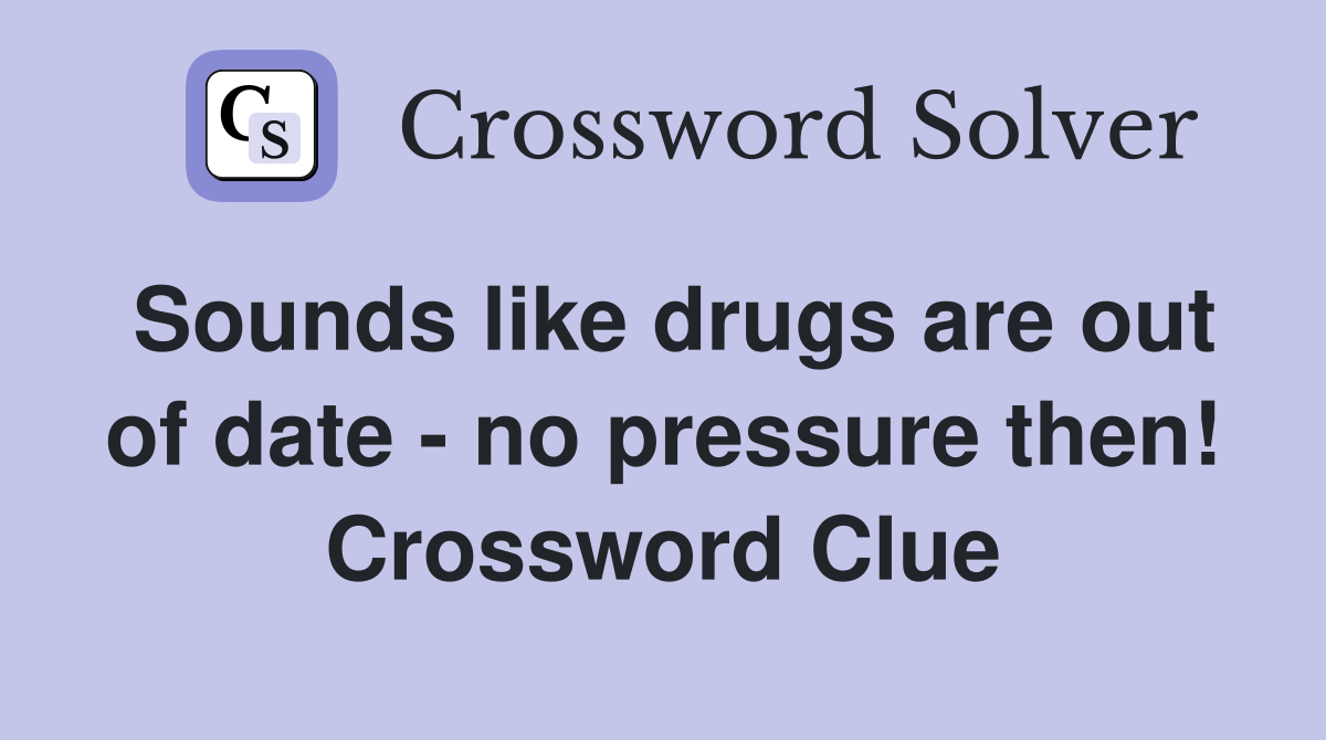 Sounds like drugs are out of date - no pressure then! Crossword Clue