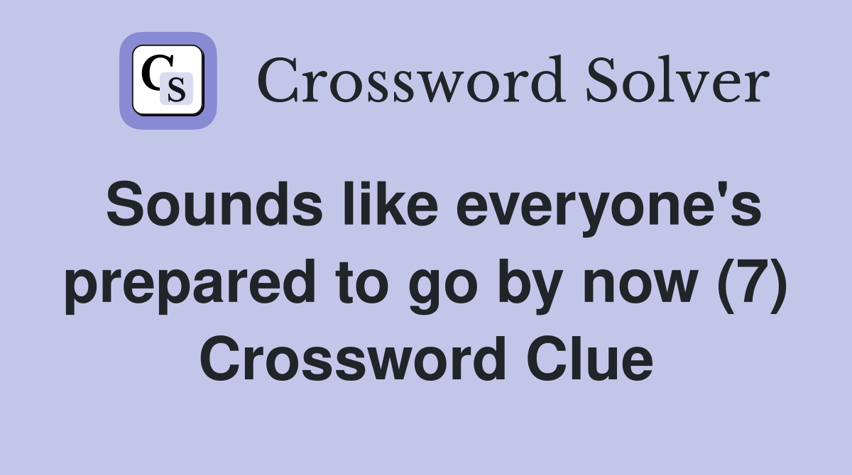 Sounds like everyone's prepared to go by now (7) Crossword Clue