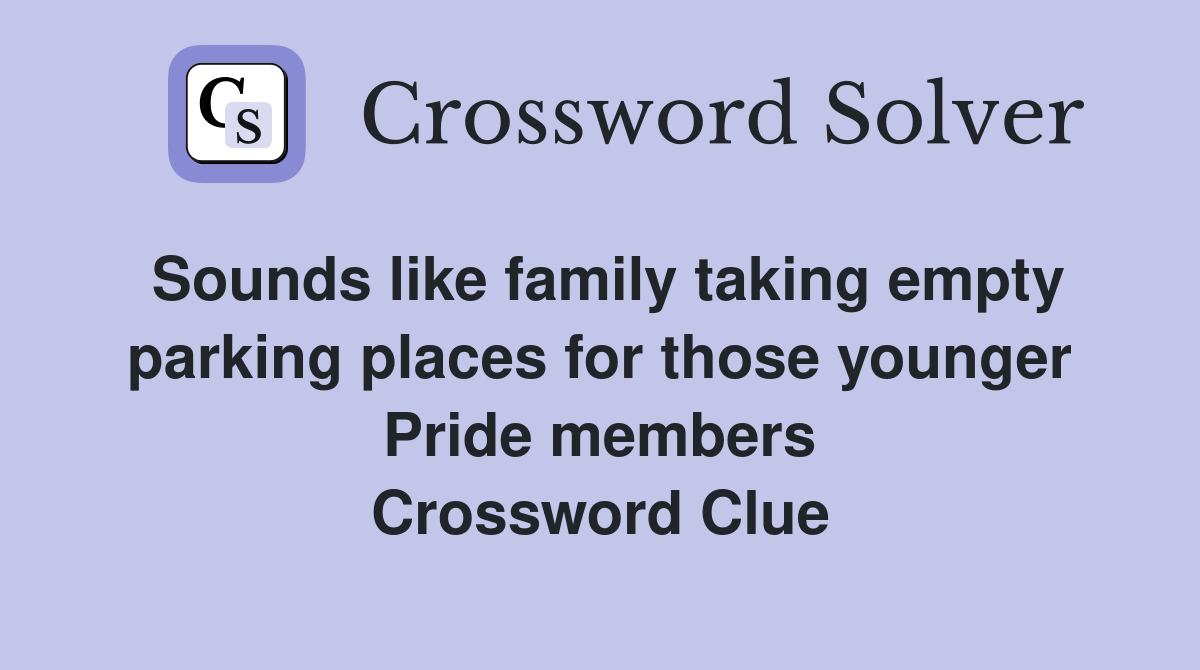 Sounds like family taking empty parking places for those younger Pride members Crossword Clue
