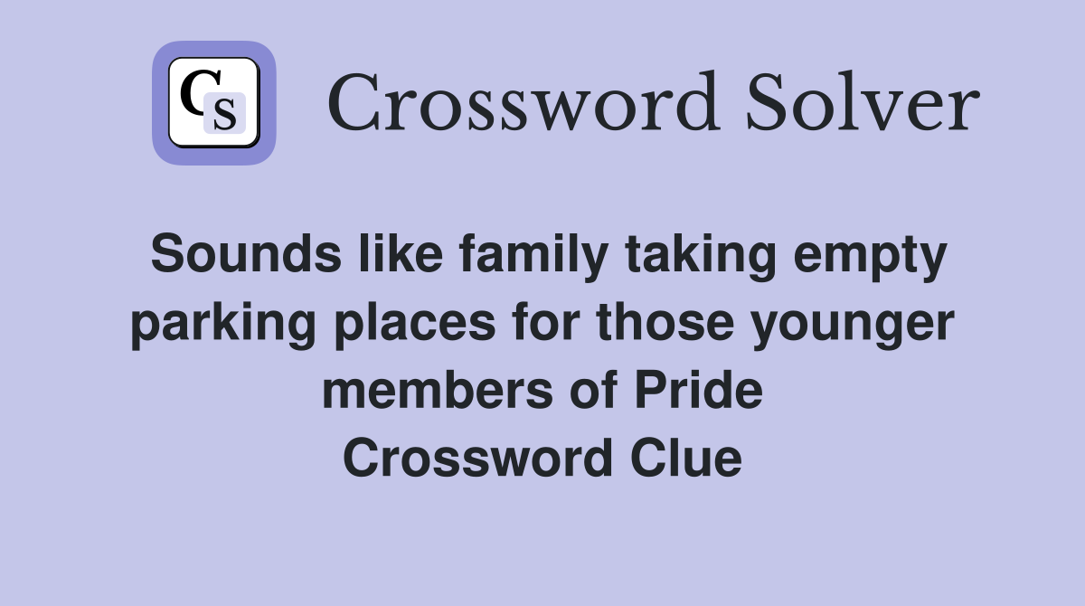 Sounds like family taking empty parking places for those younger members of Pride Crossword Clue