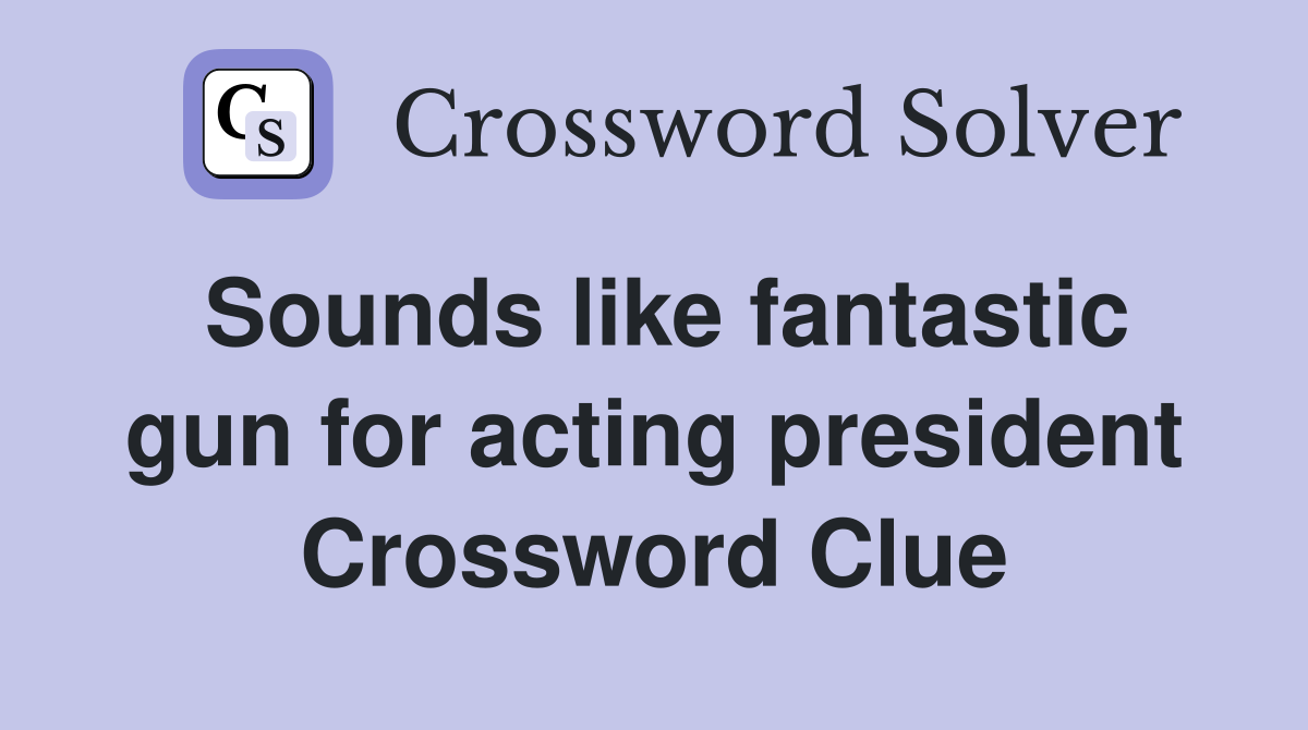 Sounds like fantastic gun for acting president Crossword Clue