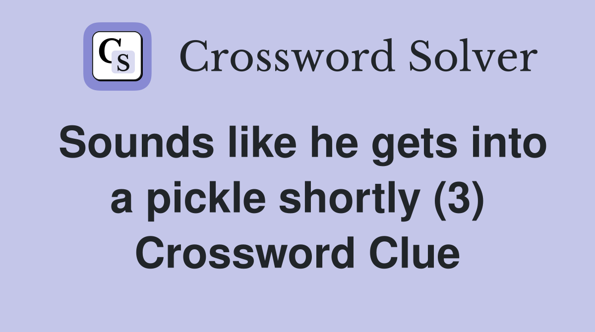 Sounds like he gets into a pickle shortly (3) Crossword Clue