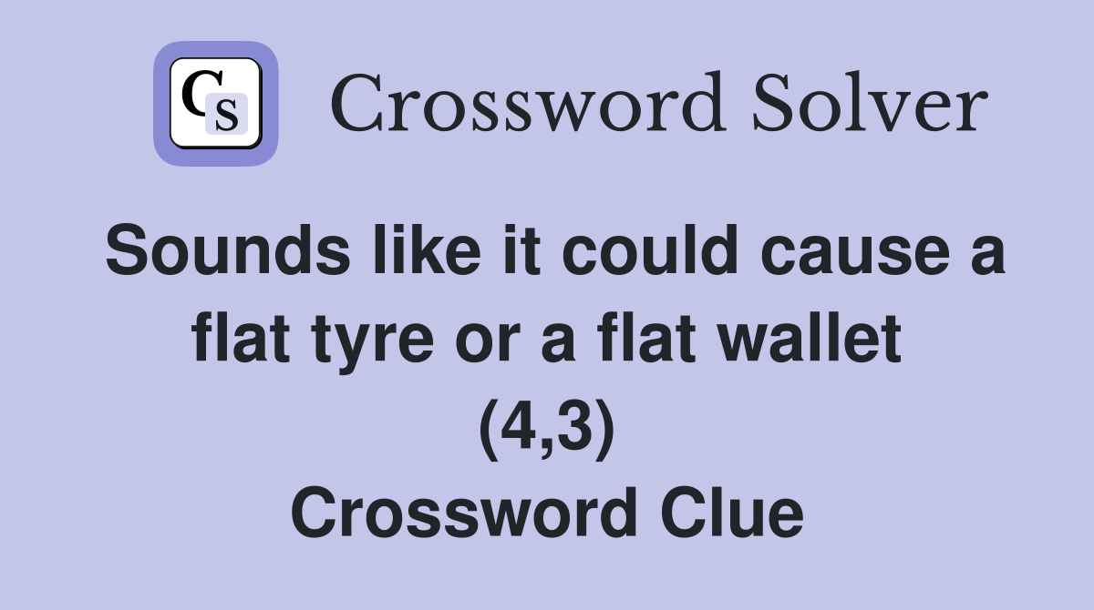 Sounds like it could cause a flat tyre or a flat wallet (4,3) Crossword Clue