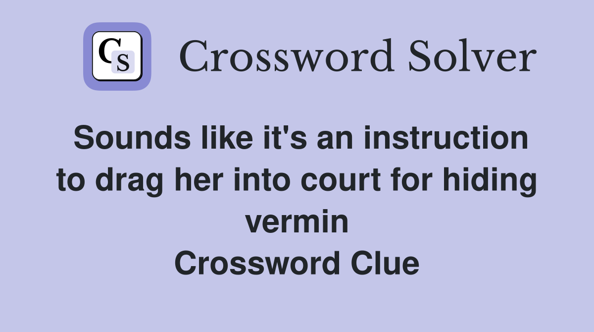 Sounds like it's an instruction to drag her into court for hiding vermin Crossword Clue