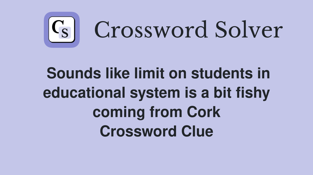 Sounds like limit on students in educational system is a bit fishy coming from Cork Crossword Clue