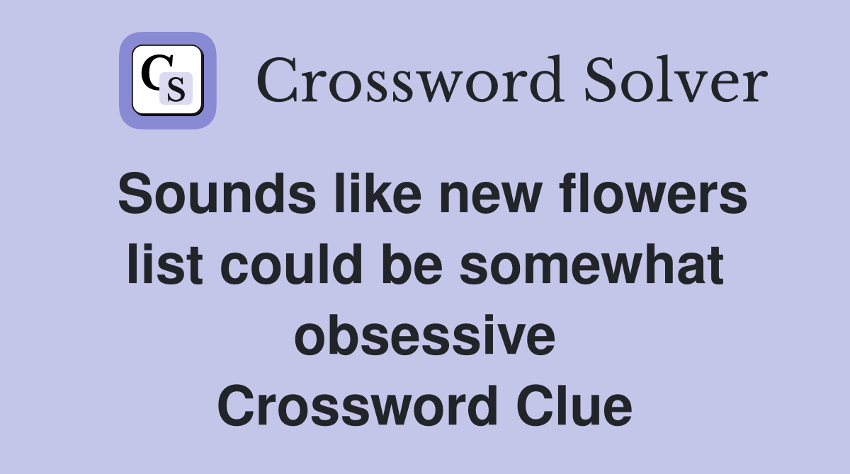 Sounds like new flowers list could be somewhat obsessive Crossword Clue
