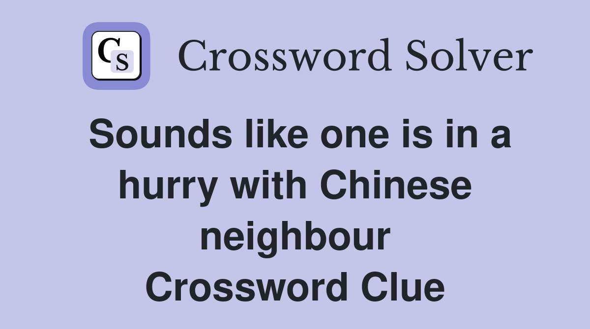Sounds like one is in a hurry with Chinese neighbour Crossword Clue