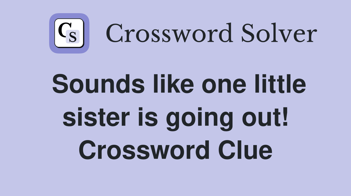 Sounds like one little sister is going out! Crossword Clue