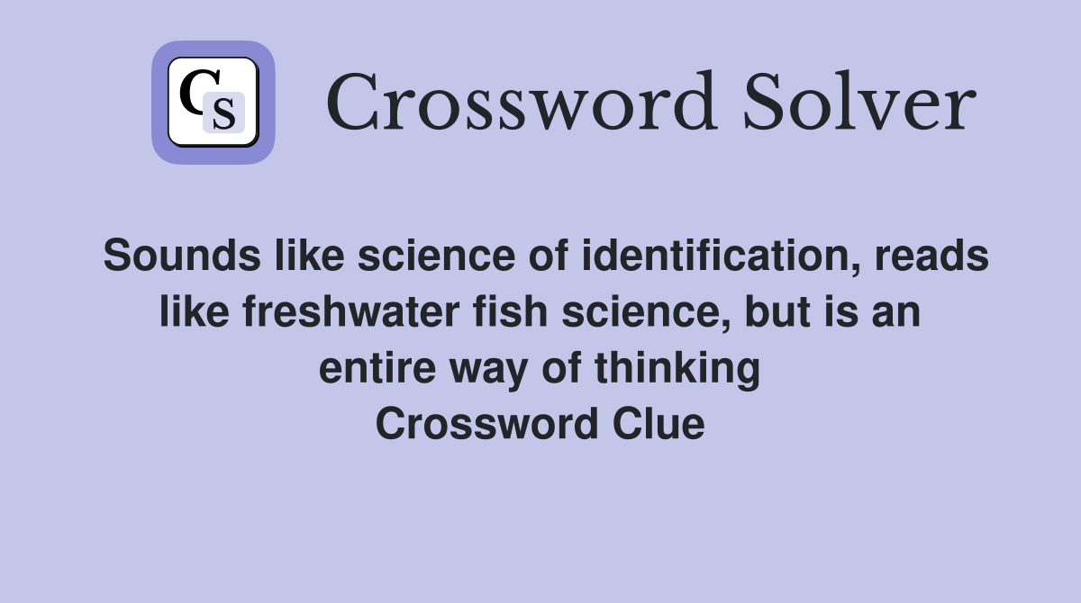 Sounds like science of identification, reads like freshwater fish science, but is an entire way of thinking Crossword Clue