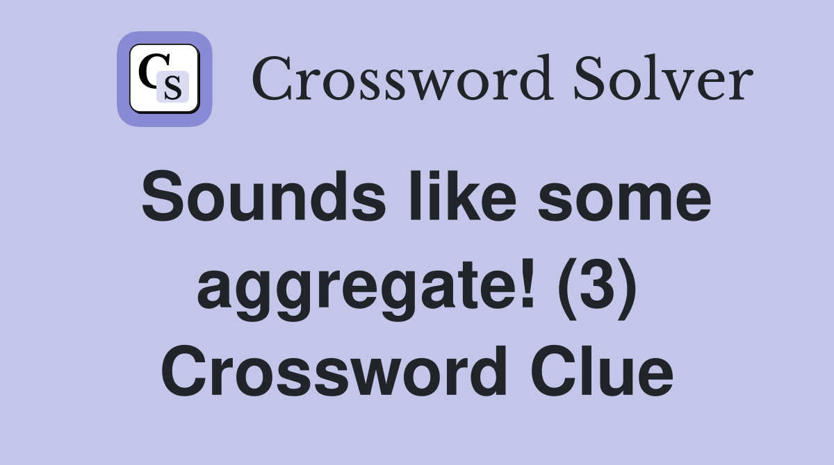 Sounds like some aggregate! (3) Crossword Clue