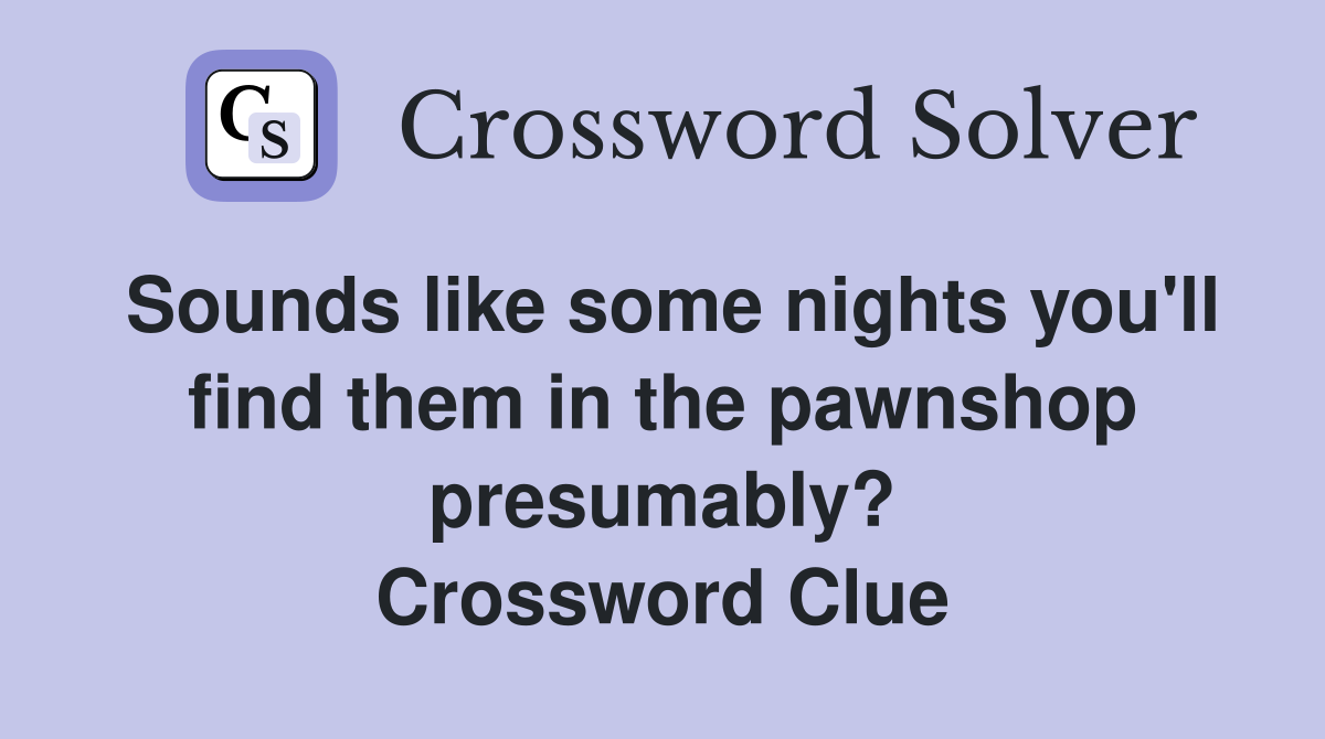 Sounds like some nights you'll find them in the pawnshop presumably? Crossword Clue