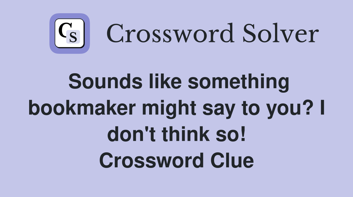 Sounds like something bookmaker might say to you? I don't think so! Crossword Clue