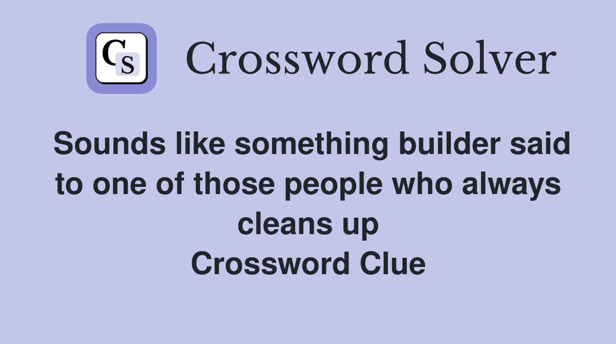 Sounds like something builder said to one of those people who always cleans up Crossword Clue