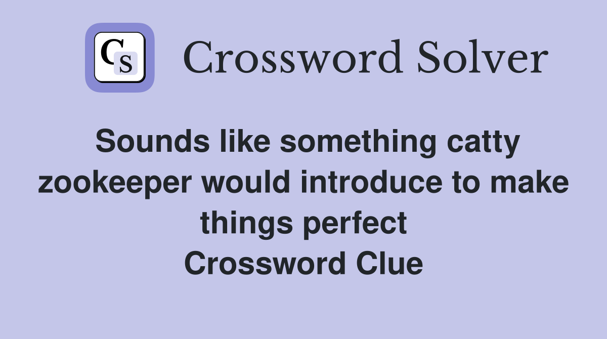 Sounds like something catty zookeeper would introduce to make things perfect Crossword Clue