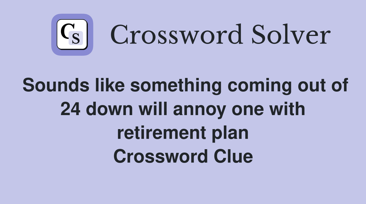 Sounds like something coming out of 24 down will annoy one with retirement plan Crossword Clue