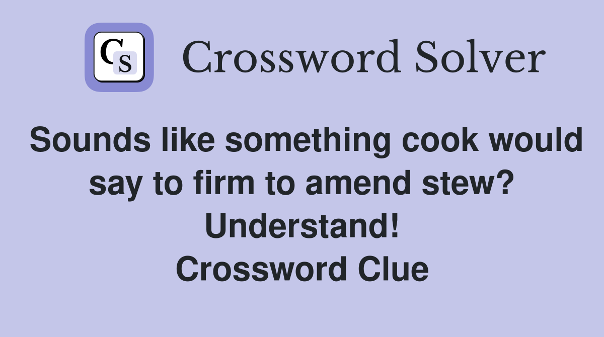 Sounds like something cook would say to firm to amend stew? Understand! Crossword Clue