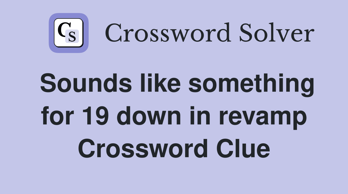 Sounds like something for 19 down in revamp Crossword Clue