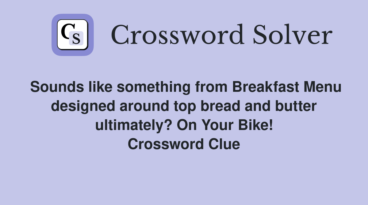 Sounds like something from Breakfast Menu designed around top bread and butter ultimately? On Your Bike! Crossword Clue