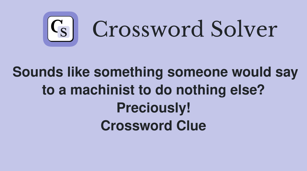 Sounds like something someone would say to a machinist to do nothing else? Preciously! Crossword Clue
