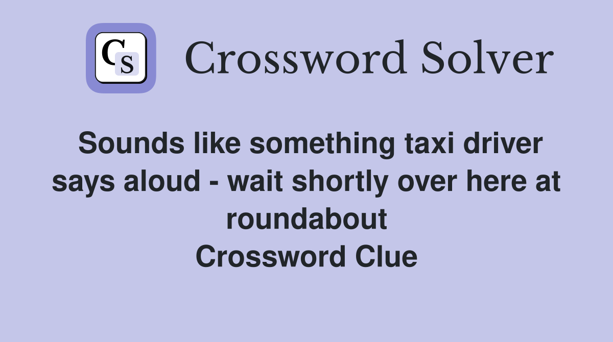 Sounds like something taxi driver says aloud - wait shortly over here at roundabout Crossword Clue