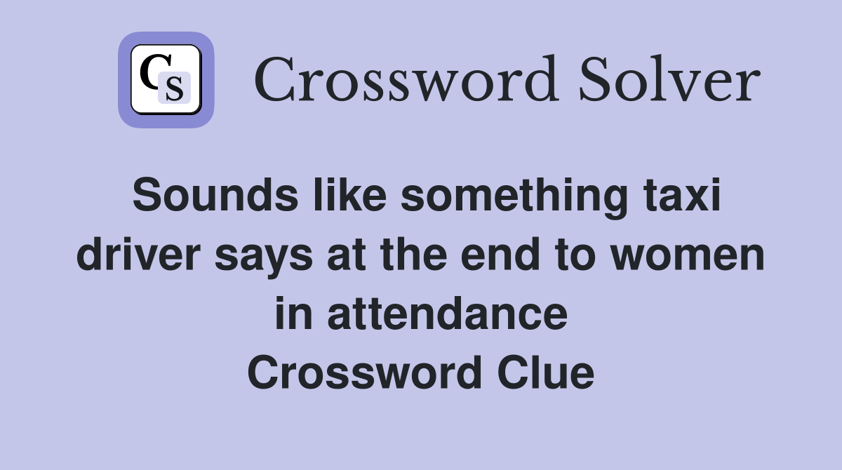 Sounds like something taxi driver says at the end to women in attendance Crossword Clue