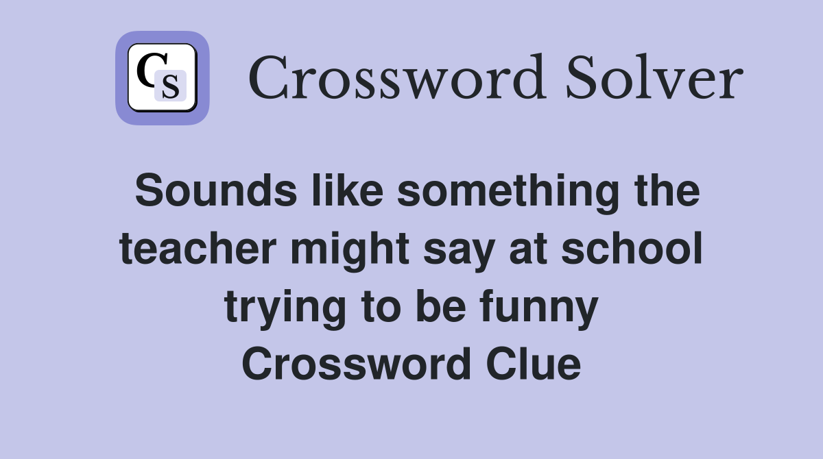 Sounds like something the teacher might say at school trying to be funny Crossword Clue