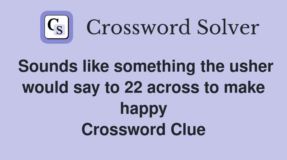 Sounds like something the usher would say to 22 across to make happy Crossword Clue