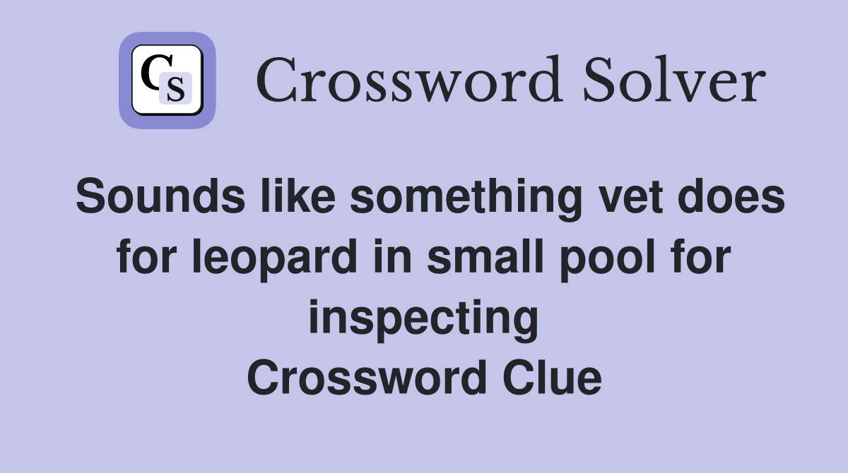 Sounds like something vet does for leopard in small pool for inspecting Crossword Clue