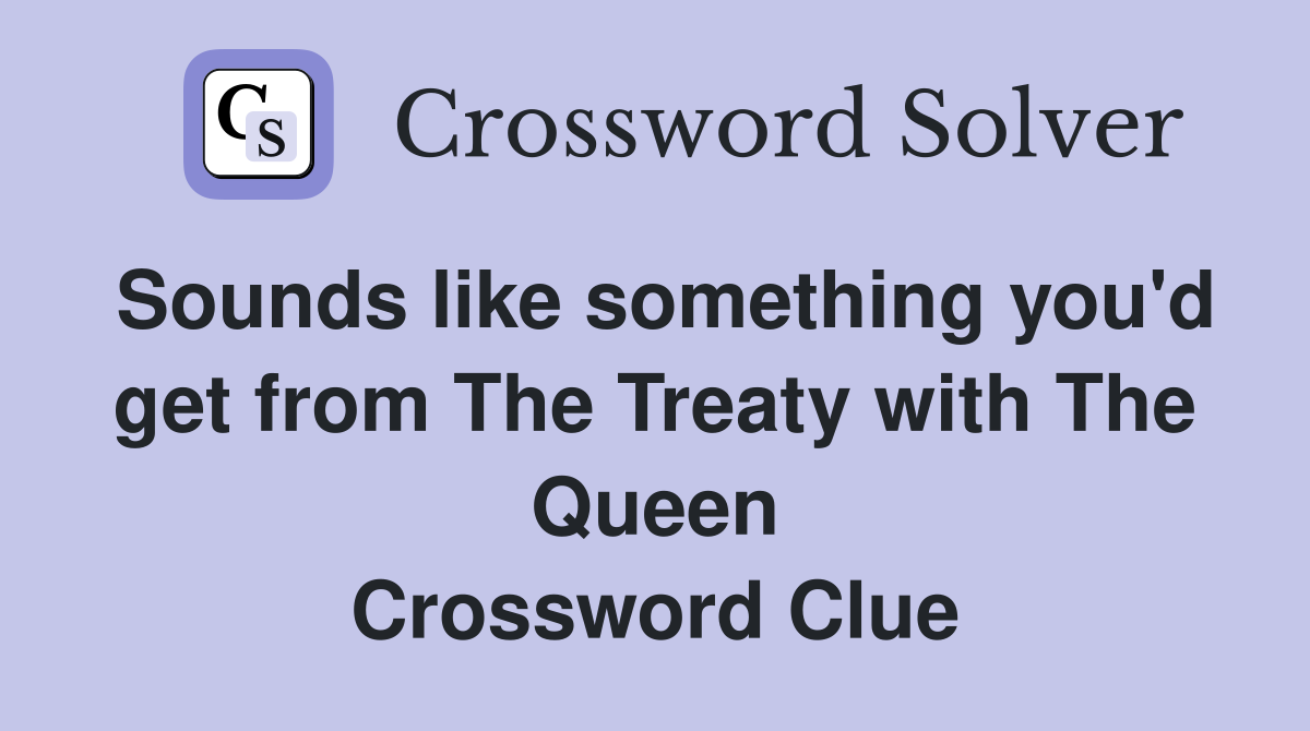 Sounds like something you'd get from The Treaty with The Queen Crossword Clue