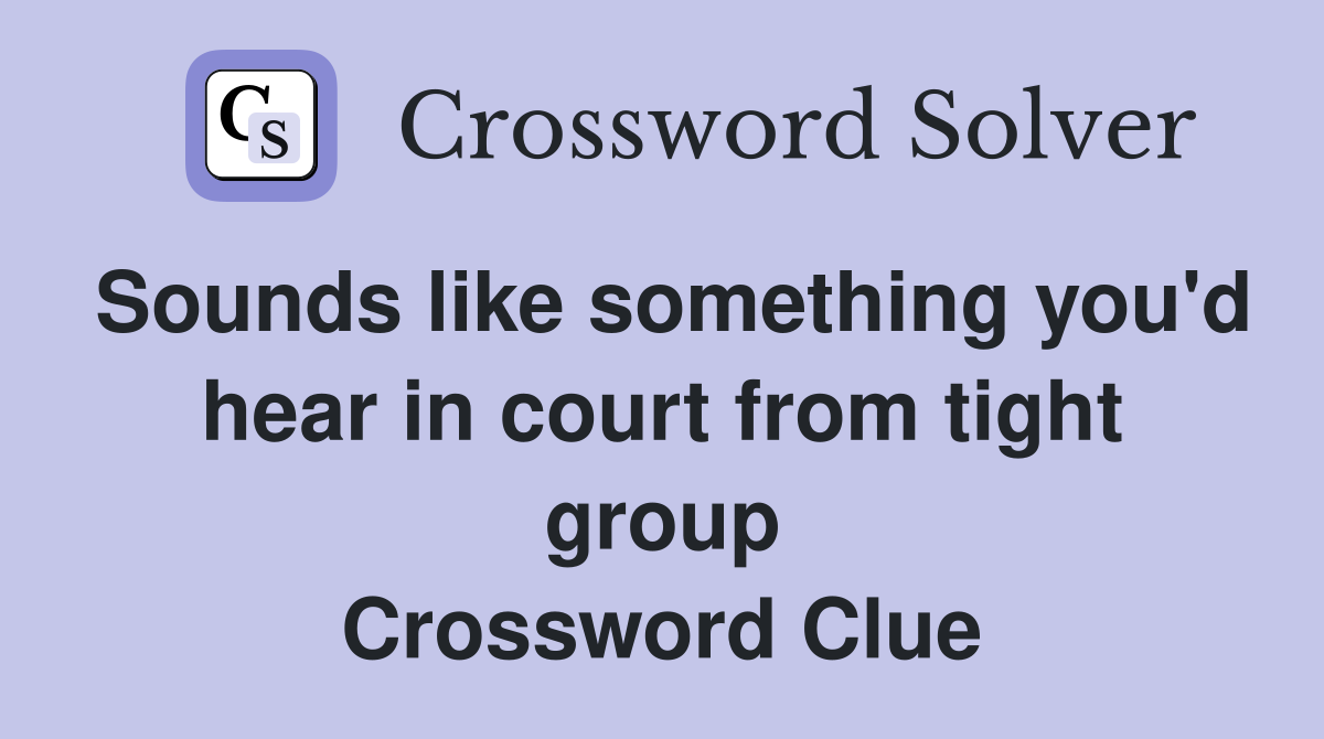 Sounds like something you'd hear in court from tight group Crossword Clue