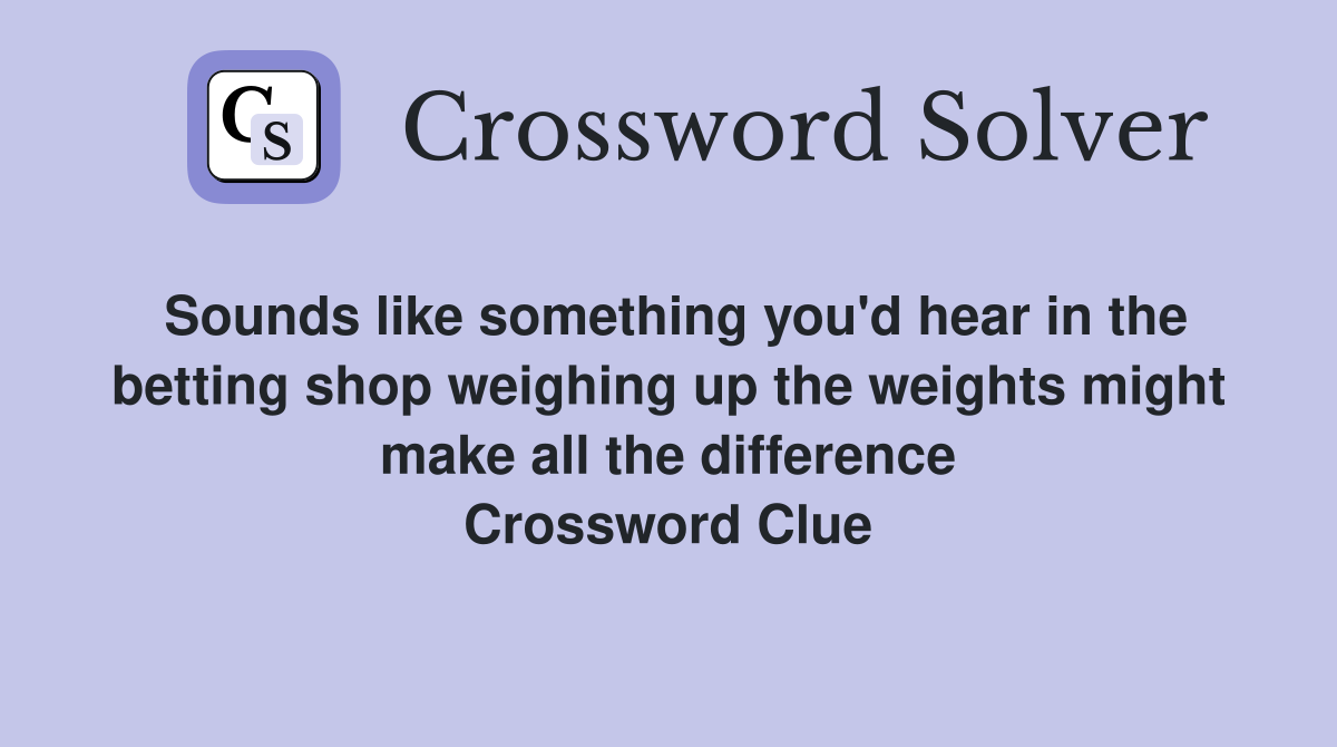 Sounds like something you'd hear in the betting shop weighing up the weights might make all the difference Crossword Clue