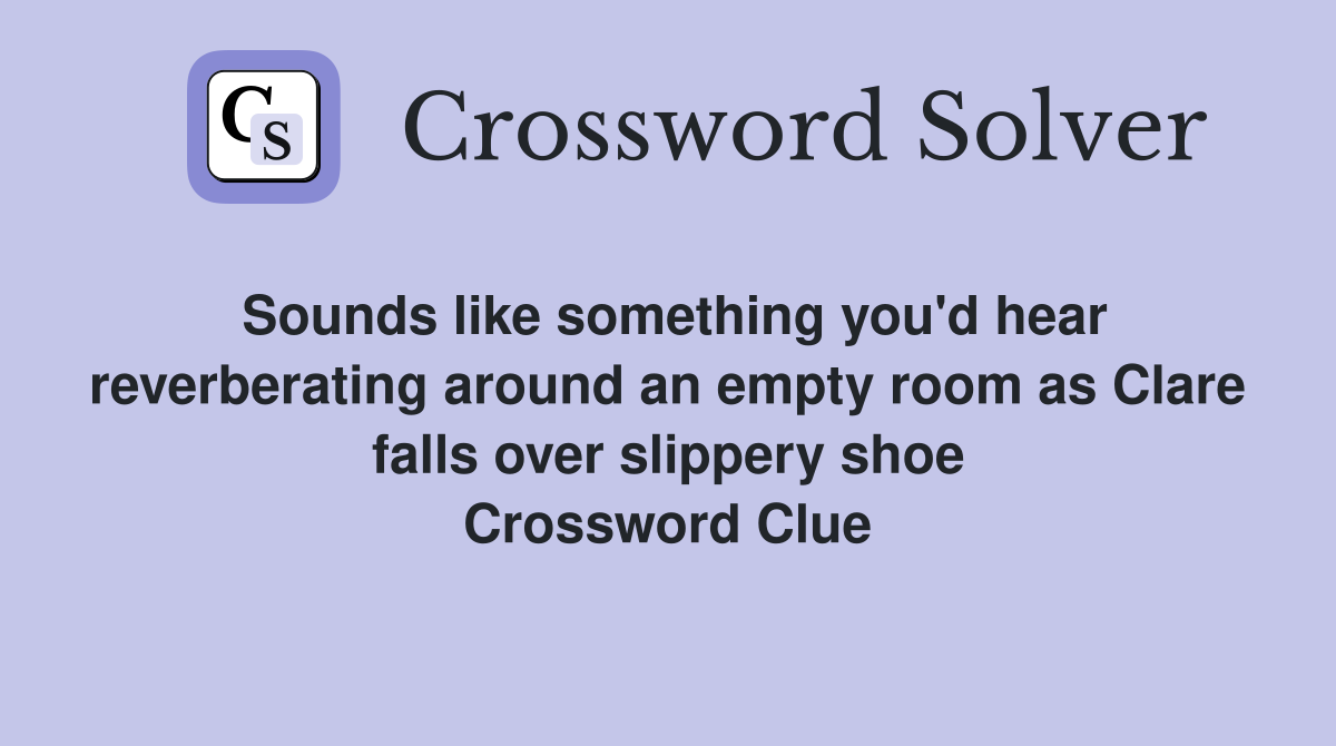 Sounds like something you'd hear reverberating around an empty room as Clare falls over slippery shoe Crossword Clue