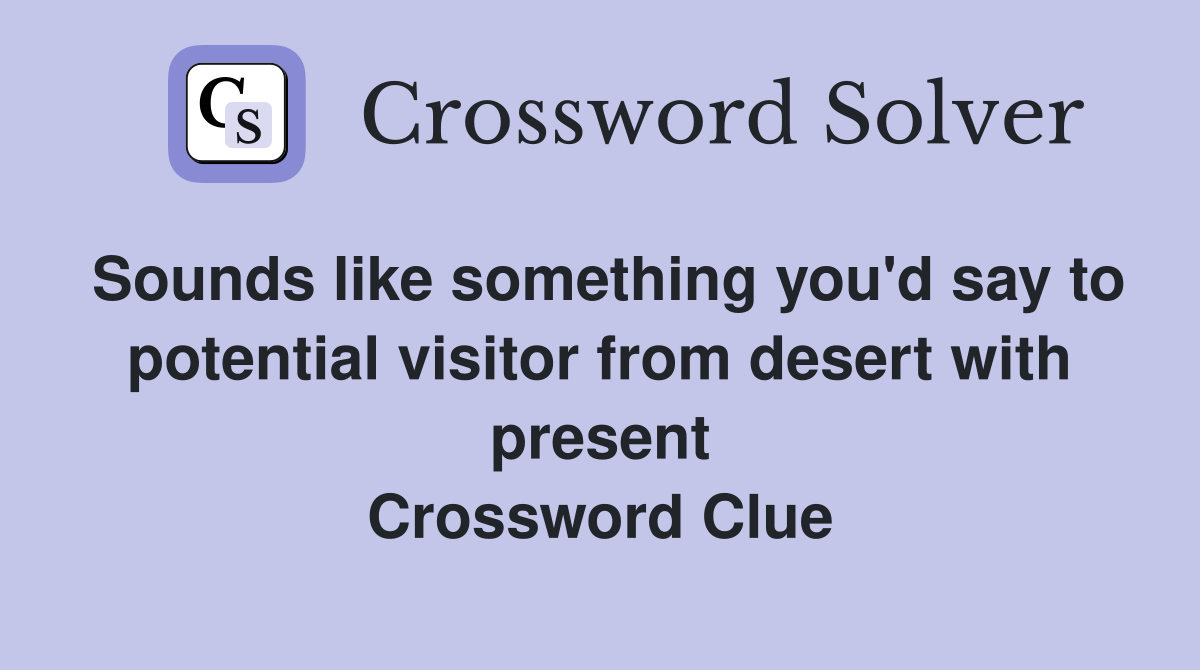 Sounds like something you'd say to potential visitor from desert with present Crossword Clue