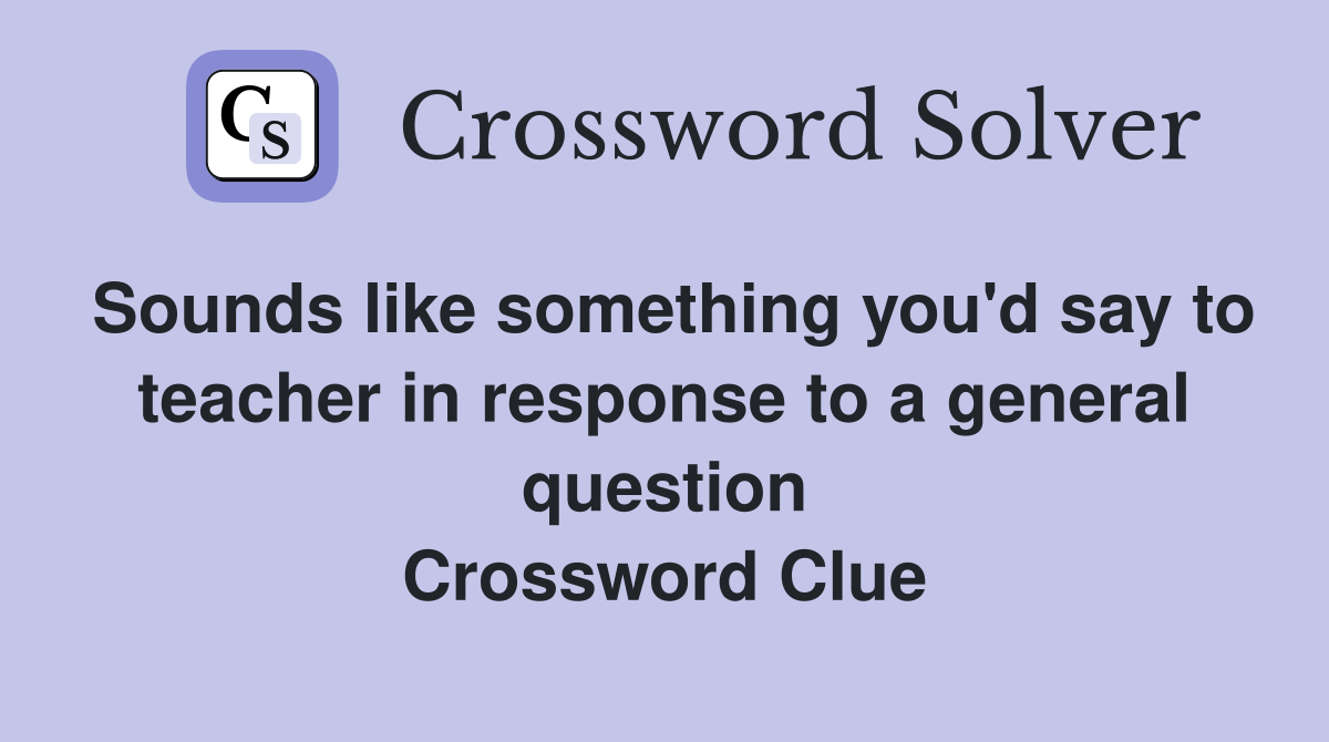 Sounds like something you'd say to teacher in response to a general question Crossword Clue