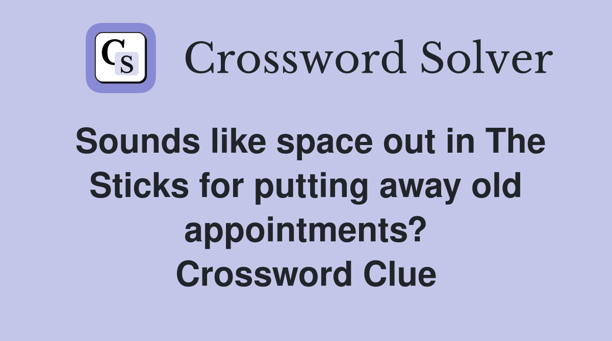 Sounds like space out in The Sticks for putting away old appointments? Crossword Clue