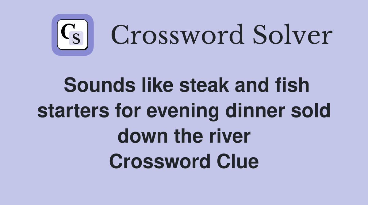 Sounds like steak and fish starters for evening dinner sold down the river Crossword Clue