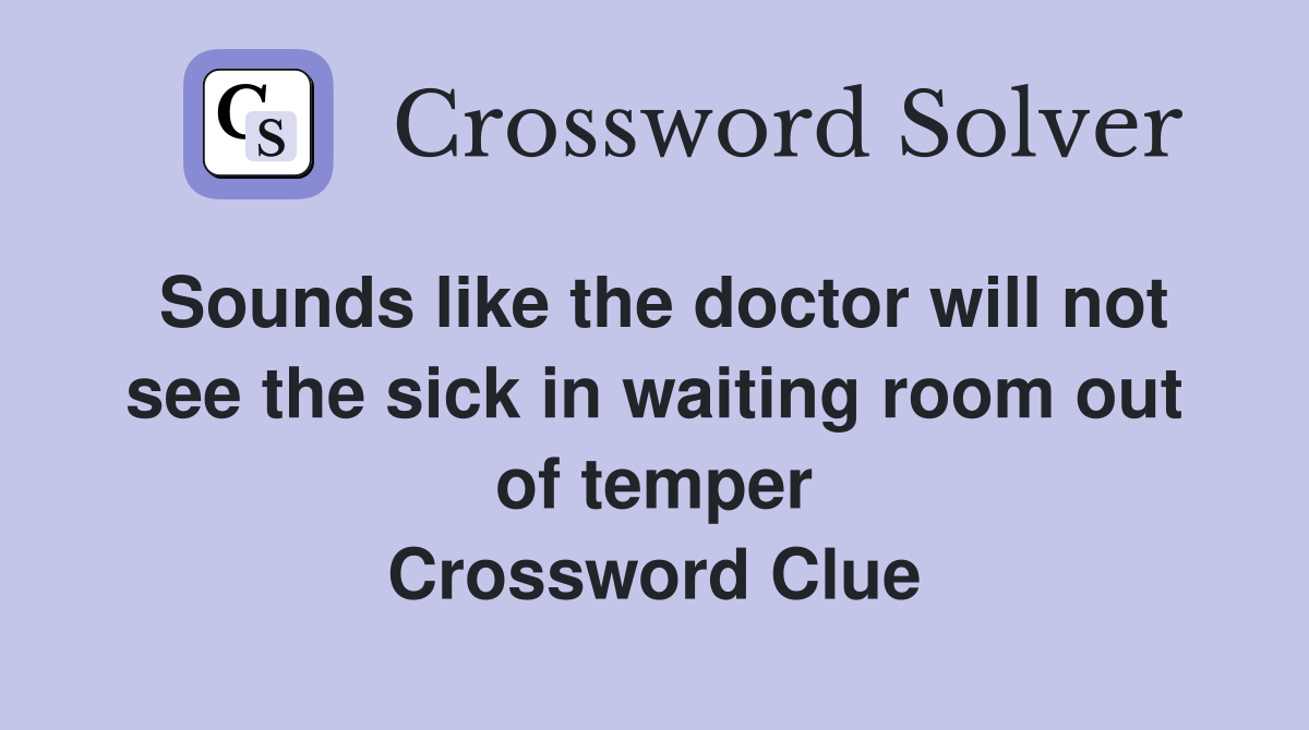 Sounds like the doctor will not see the sick in waiting room out of temper Crossword Clue