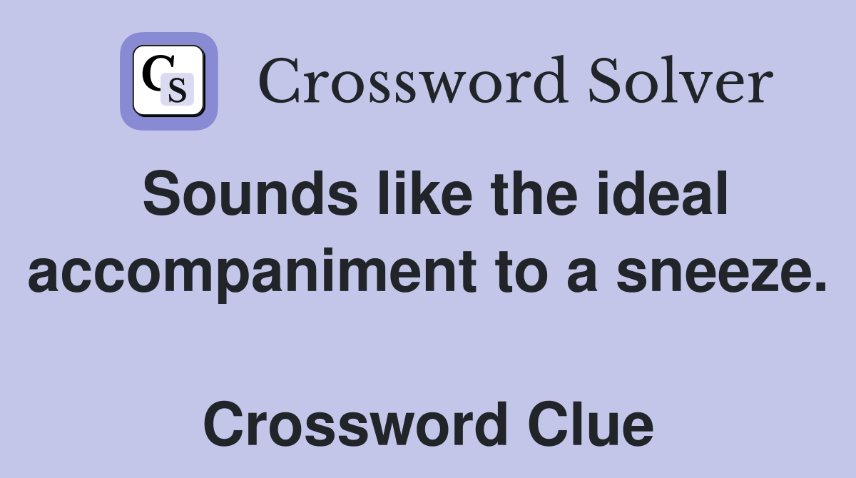 Sounds like the ideal accompaniment to a sneeze.  Crossword Clue