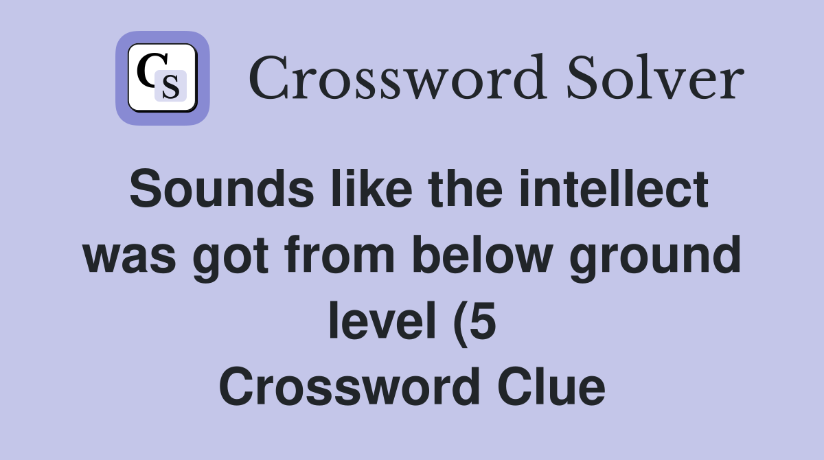 Sounds like the intellect was got from below ground level (5 Sounds like the intellect was got from below ground level (5